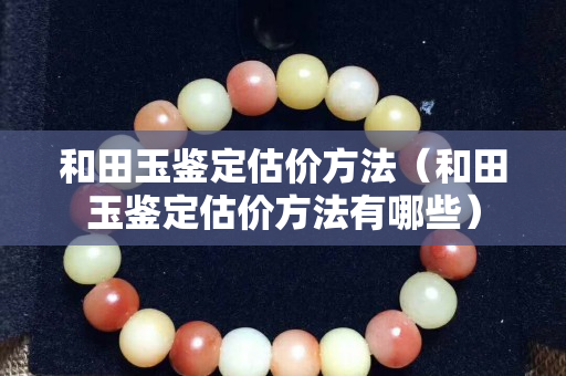 和田玉鑒定估價方法（和田玉鑒定估價方法有哪些）