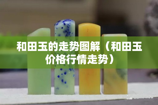 和田玉的走勢圖解（和田玉價格行情走勢）