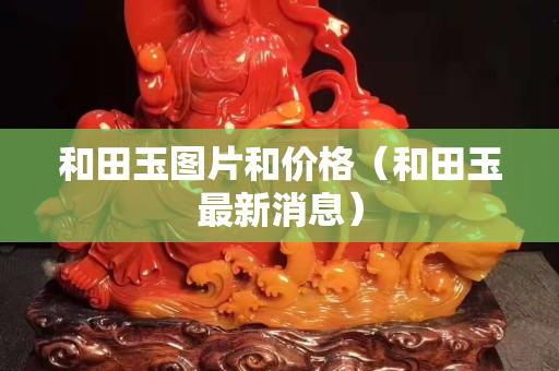 和田玉圖片和價格（和田玉最新消息）
