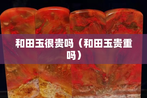 和田玉很貴嗎（和田玉貴重嗎）