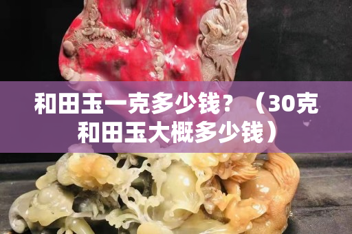 和田玉一克多少錢？（30克和田玉大概多少錢）