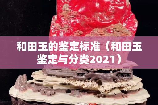 和田玉的鑒定標準（和田玉鑒定與分類2021）