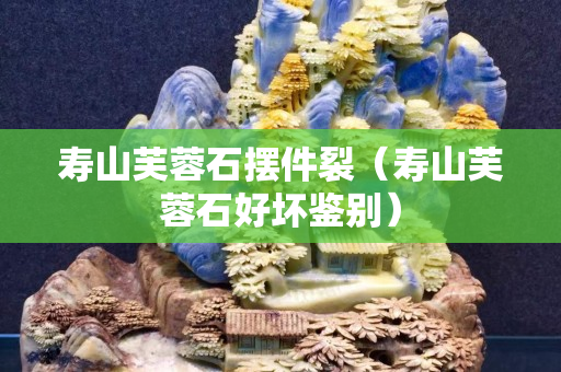 壽山芙蓉石擺件裂（壽山芙蓉石好壞鑒別）