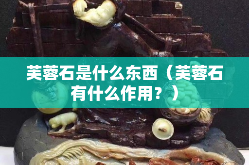 芙蓉石是什么東西（芙蓉石有什么作用？）