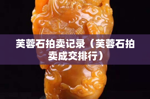 芙蓉石拍賣記錄（芙蓉石拍賣成交排行）