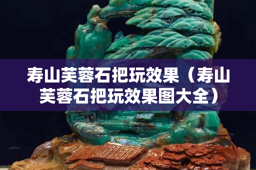 壽山芙蓉石把玩效果（壽山芙蓉石把玩效果圖大全）