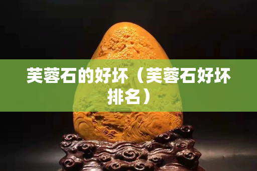 芙蓉石的好壞（芙蓉石好壞排名）