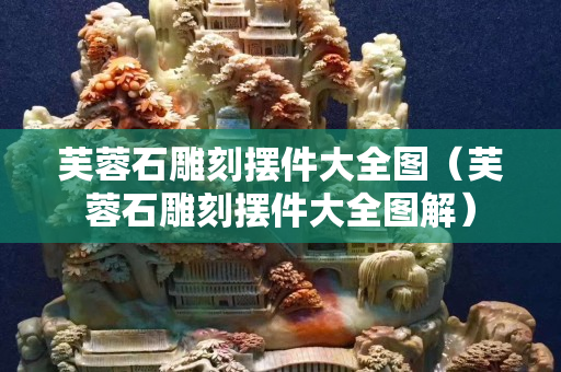 芙蓉石雕刻擺件大全圖（芙蓉石雕刻擺件大全圖解）