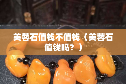 芙蓉石值錢(qián)不值錢(qián)（芙蓉石值錢(qián)嗎？）