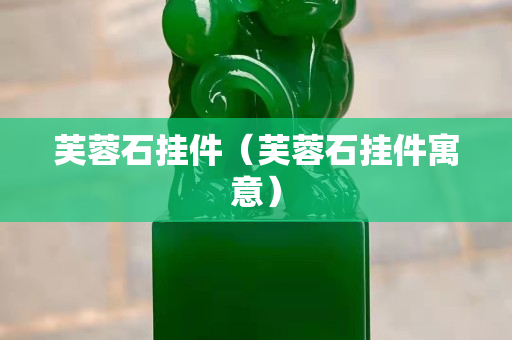 芙蓉石掛件（芙蓉石掛件寓意）
