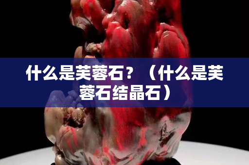 什么是芙蓉石？（什么是芙蓉石結晶石）