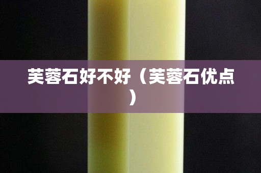 芙蓉石好不好（芙蓉石優點）