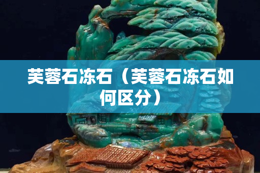 芙蓉石凍石（芙蓉石凍石如何區分）