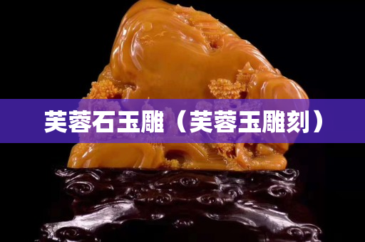 芙蓉石玉雕（芙蓉玉雕刻）