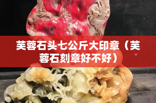 芙蓉石頭七公斤大印章（芙蓉石刻章好不好）