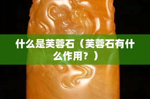什么是芙蓉石（芙蓉石有什么作用？）