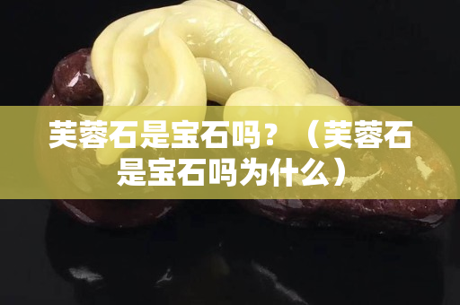 芙蓉石是寶石嗎？（芙蓉石是寶石嗎為什么）