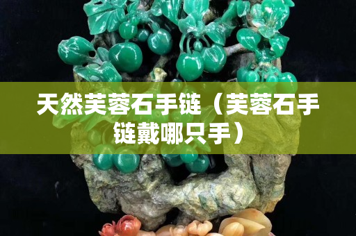 天然芙蓉石手鏈（芙蓉石手鏈戴哪只手）
