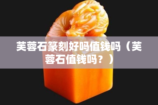 芙蓉石篆刻好嗎值錢嗎（芙蓉石值錢嗎？）
