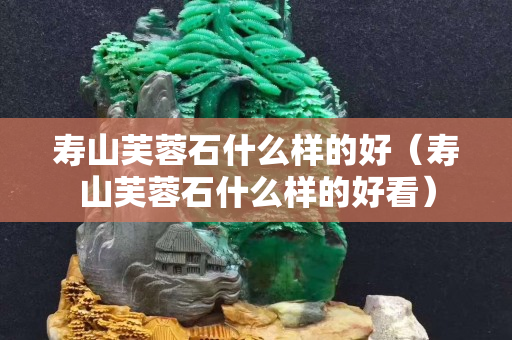 壽山芙蓉石什么樣的好（壽山芙蓉石什么樣的好看）