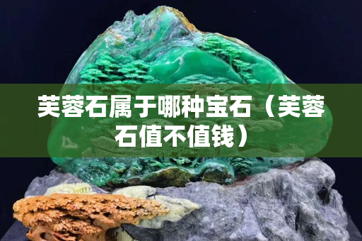 芙蓉石屬于哪種寶石（芙蓉石值不值錢）
