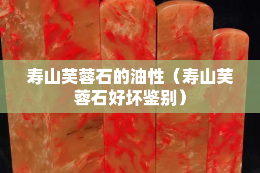 壽山芙蓉石的油性（壽山芙蓉石好壞鑒別）