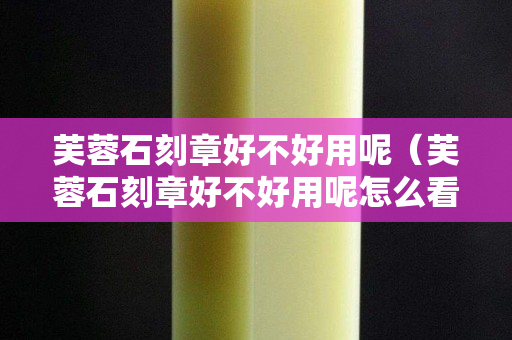 芙蓉石刻章好不好用呢（芙蓉石刻章好不好用呢怎么看）