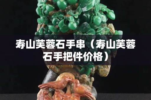 壽山芙蓉石手串（壽山芙蓉石手把件價格）