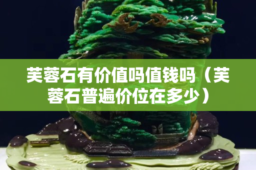 芙蓉石有價值嗎值錢嗎（芙蓉石普遍價位在多少）
