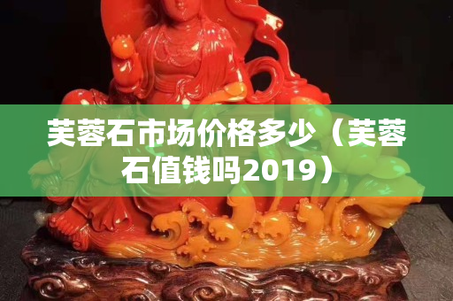 芙蓉石市場價格多少（芙蓉石值錢嗎2019）