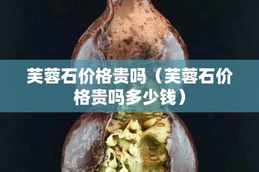 芙蓉石價格貴嗎（芙蓉石價格貴嗎多少錢）