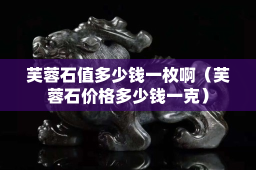 芙蓉石值多少錢一枚啊（芙蓉石價格多少錢一克）