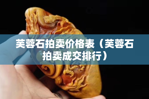 芙蓉石拍賣價格表（芙蓉石拍賣成交排行）