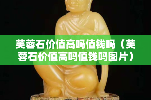 芙蓉石價(jià)值高嗎值錢嗎（芙蓉石價(jià)值高嗎值錢嗎圖片）