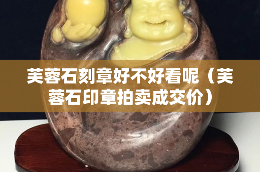 芙蓉石刻章好不好看呢（芙蓉石印章拍賣成交價）