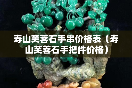 壽山芙蓉石手串價格表（壽山芙蓉石手把件價格）
