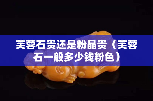 芙蓉石貴還是粉晶貴（芙蓉石一般多少錢粉色）