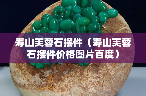 壽山芙蓉石擺件（壽山芙蓉石擺件價格圖片百度）