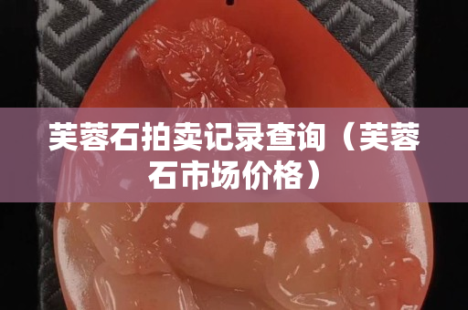 芙蓉石拍賣記錄查詢（芙蓉石市場價格）
