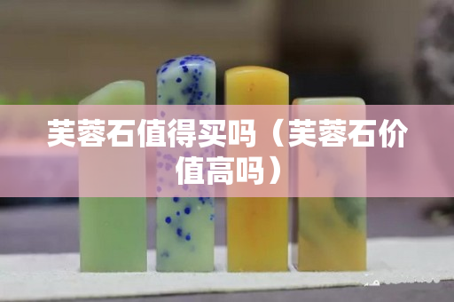 芙蓉石值得買嗎（芙蓉石價值高嗎）
