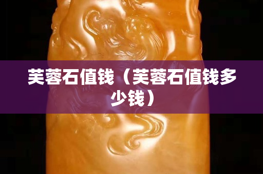 芙蓉石值錢（芙蓉石值錢多少錢）