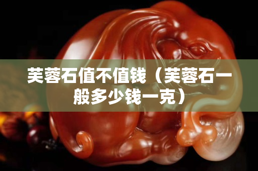 芙蓉石值不值錢（芙蓉石一般多少錢一克）