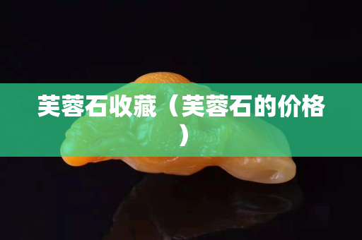 芙蓉石收藏（芙蓉石的價格）