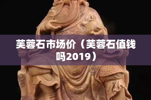 芙蓉石市場價（芙蓉石值錢嗎2019）