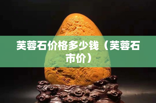 芙蓉石價格多少錢（芙蓉石市價）