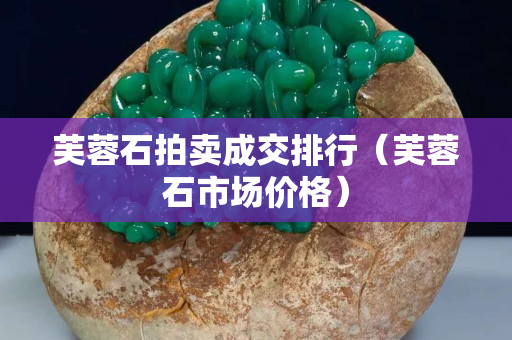 芙蓉石拍賣成交排行（芙蓉石市場價格）