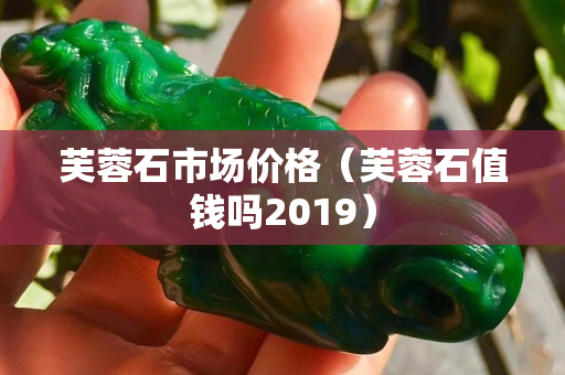 芙蓉石市場(chǎng)價(jià)格（芙蓉石值錢嗎2019）