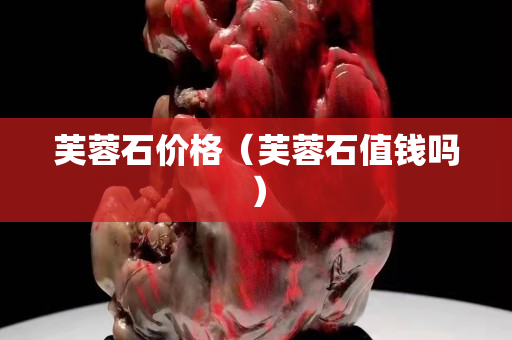 芙蓉石價(jià)格（芙蓉石值錢嗎）