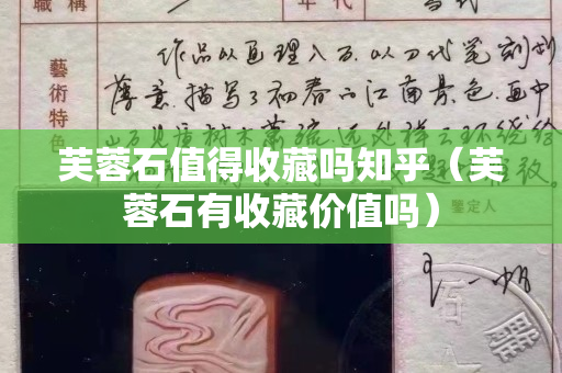 芙蓉石值得收藏嗎知乎（芙蓉石有收藏價值嗎）