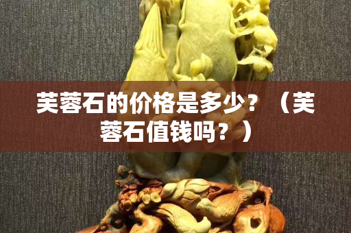 芙蓉石的價格是多少？（芙蓉石值錢嗎？）